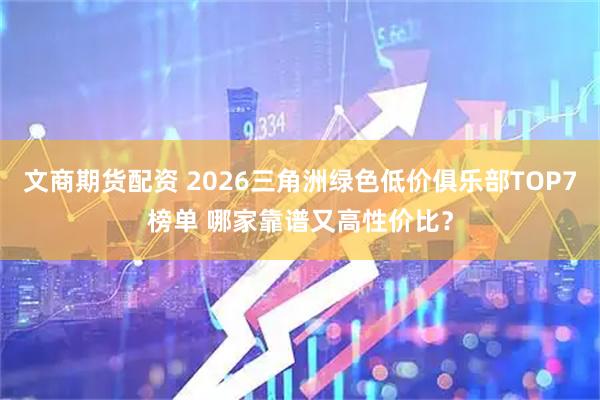 文商期货配资 2026三角洲绿色低价俱乐部TOP7榜单 哪家靠谱又高性价比？