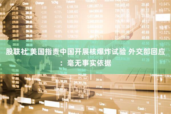股联社 美国指责中国开展核爆炸试验 外交部回应：毫无事实依据