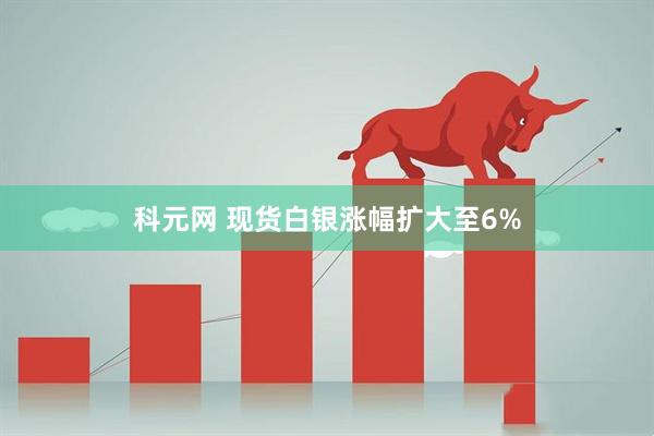 科元网 现货白银涨幅扩大至6%