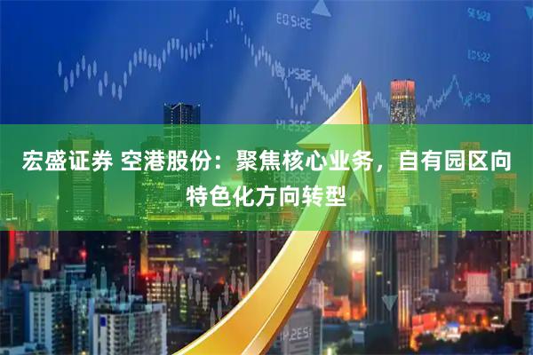 宏盛证券 空港股份：聚焦核心业务，自有园区向特色化方向转型
