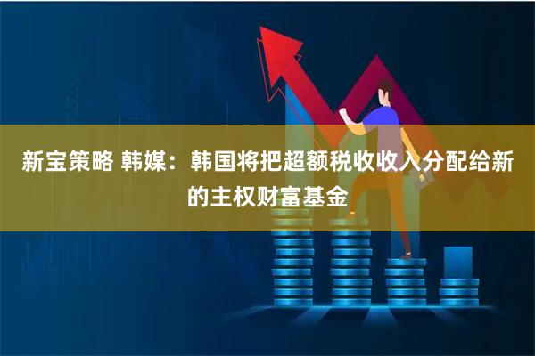 新宝策略 韩媒：韩国将把超额税收收入分配给新的主权财富基金