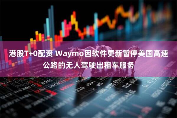 港股T+0配资 Waymo因软件更新暂停美国高速公路的无人驾驶出租车服务