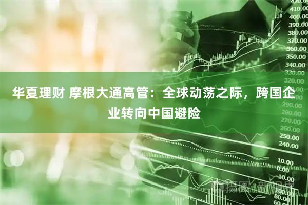 华夏理财 摩根大通高管：全球动荡之际，跨国企业转向中国避险