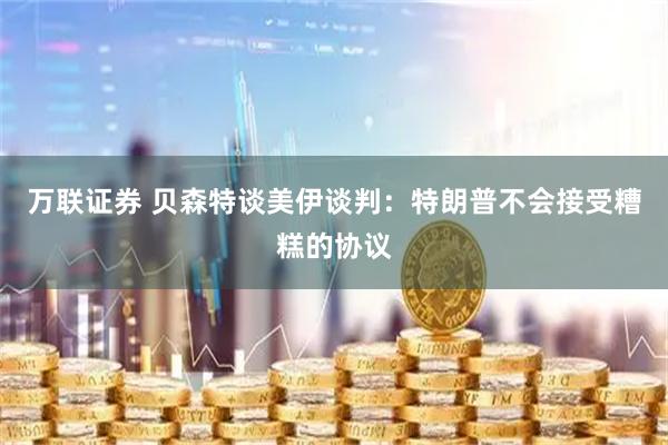 万联证券 贝森特谈美伊谈判：特朗普不会接受糟糕的协议