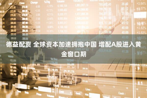 德益配资 全球资本加速拥抱中国 增配A股进入黄金窗口期