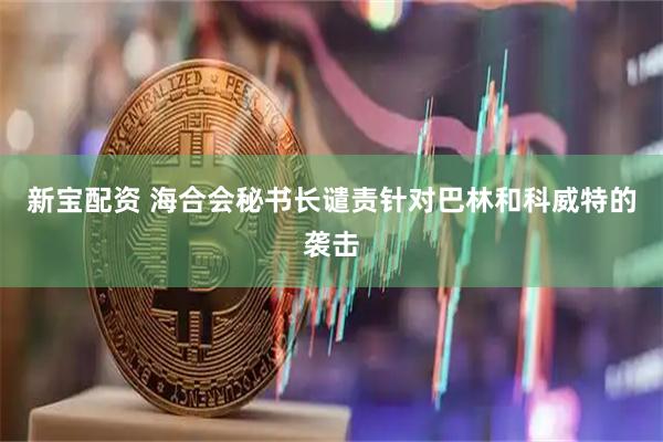 新宝配资 海合会秘书长谴责针对巴林和科威特的袭击