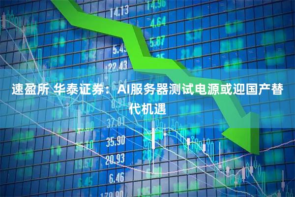 速盈所 华泰证券：AI服务器测试电源或迎国产替代机遇