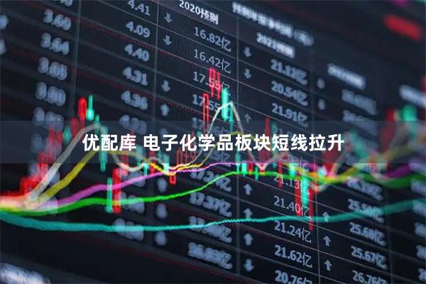 优配库 电子化学品板块短线拉升
