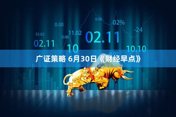 广证策略 6月30日《财经早点》