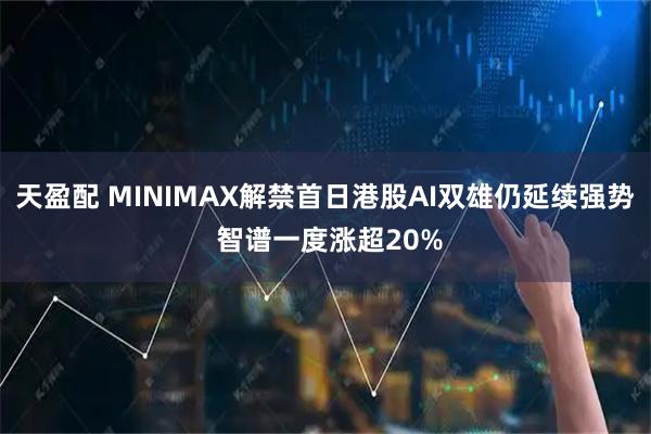天盈配 MINIMAX解禁首日港股AI双雄仍延续强势 智谱一度涨超20%