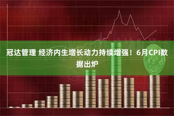 冠达管理 经济内生增长动力持续增强！6月CPI数据出炉