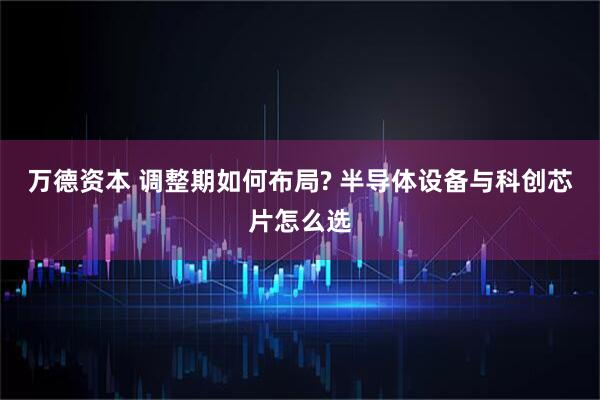 万德资本 调整期如何布局? 半导体设备与科创芯片怎么选
