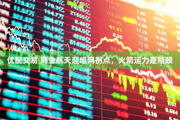优配交易 商业航天迎组网拐点，火箭运力是瓶颈