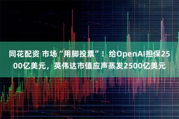 同花配资 市场“用脚投票”！给OpenAI担保2500亿美元，英伟达市值应声蒸发2500亿美元
