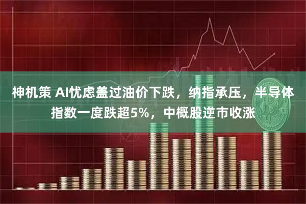 神机策 AI忧虑盖过油价下跌，纳指承压，半导体指数一度跌超5%，中概股逆市收涨