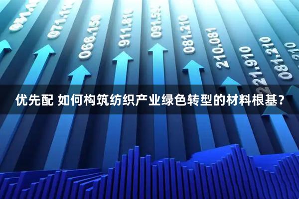 优先配 如何构筑纺织产业绿色转型的材料根基?