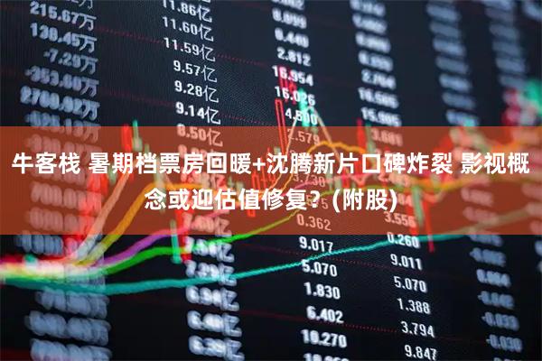 牛客栈 暑期档票房回暖+沈腾新片口碑炸裂 影视概念或迎估值修复？(附股)
