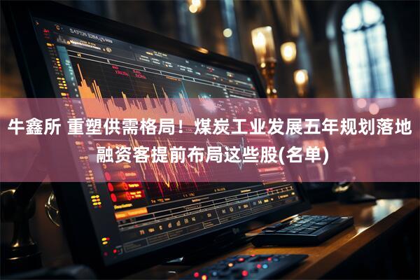 牛鑫所 重塑供需格局！煤炭工业发展五年规划落地 融资客提前布局这些股(名单)