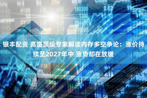 银丰配资 高盛顶级专家解读内存多空争论：涨价持续至2027年中 涨势却在放缓